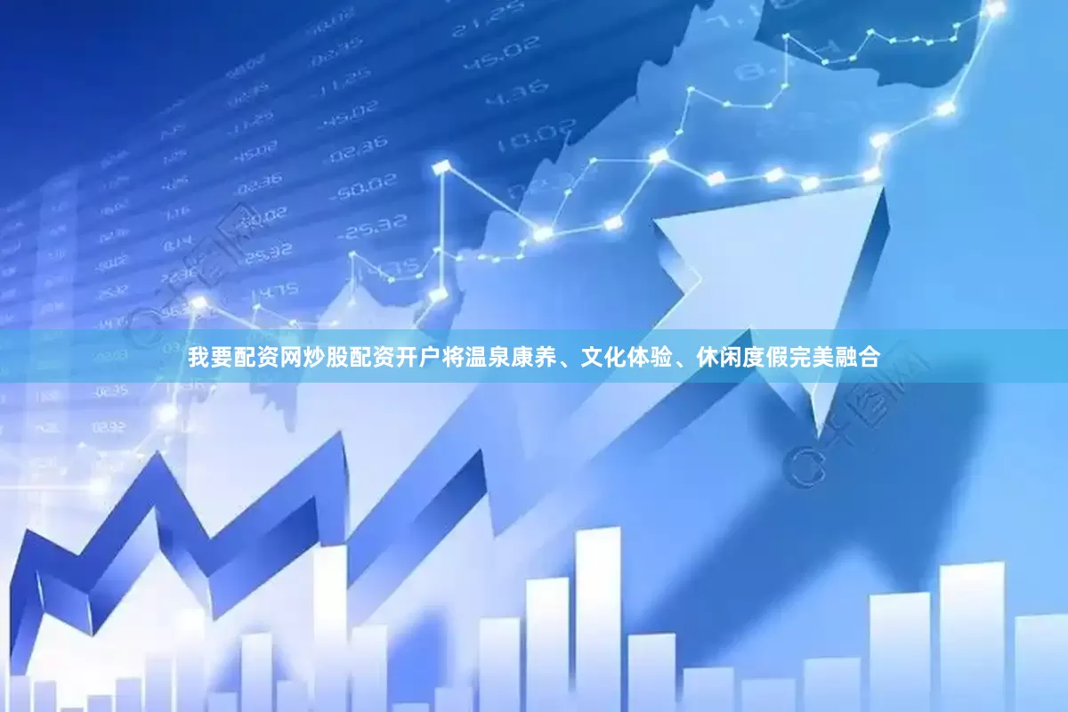 我要配资网炒股配资开户将温泉康养、文化体验、休闲度假完美融合