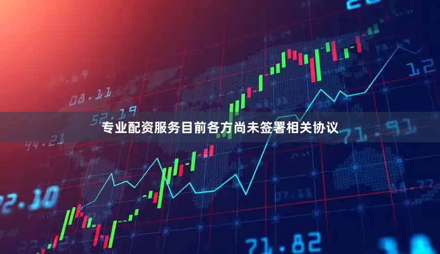 专业配资服务目前各方尚未签署相关协议