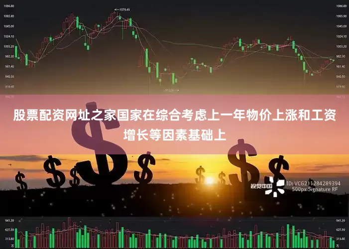 股票配资网址之家国家在综合考虑上一年物价上涨和工资增长等因素基础上