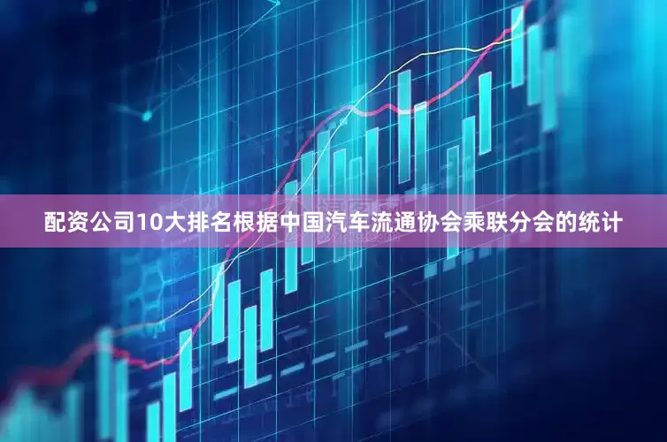 配资公司10大排名根据中国汽车流通协会乘联分会的统计