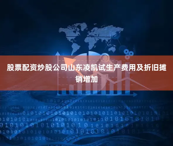 股票配资炒股公司山东凌凯试生产费用及折旧摊销增加