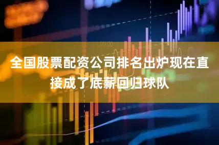 全国股票配资公司排名出炉现在直接成了底薪回归球队