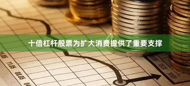 十倍杠杆股票为扩大消费提供了重要支撑