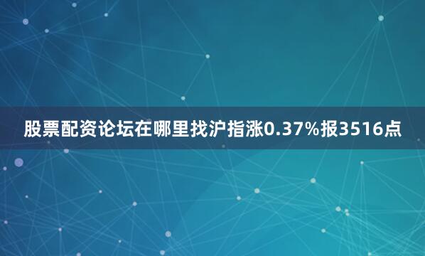 股票配资论坛在哪里找沪指涨0.37%报3516点