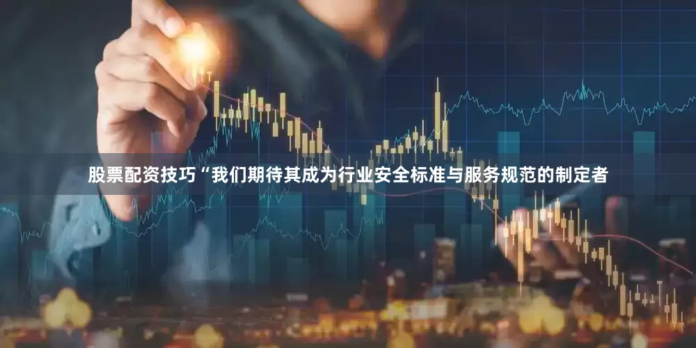 股票配资技巧“我们期待其成为行业安全标准与服务规范的制定者
