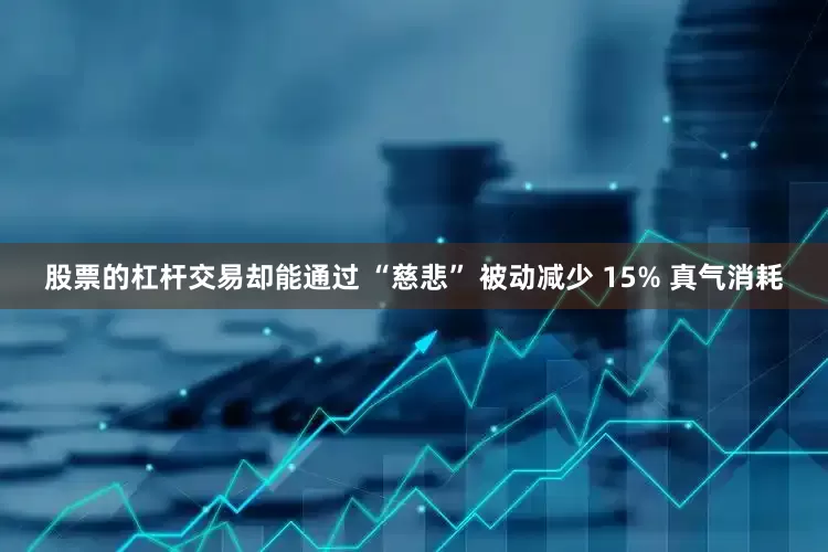 股票的杠杆交易却能通过 “慈悲” 被动减少 15% 真气消耗