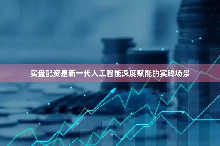 实盘配资是新一代人工智能深度赋能的实践场景