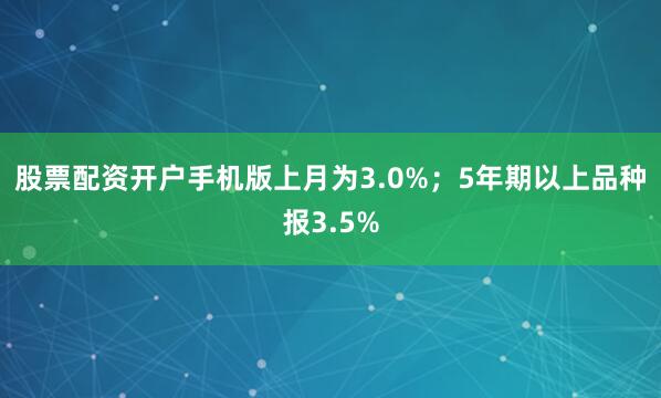 股票配资开户手机版上月为3.0%；5年期以上品种报3.5%