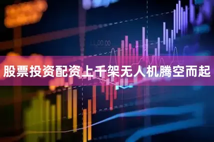 股票投资配资上千架无人机腾空而起