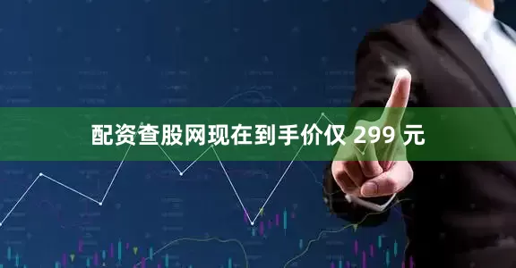 配资查股网现在到手价仅 299 元