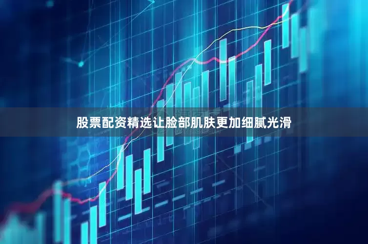 股票配资精选让脸部肌肤更加细腻光滑