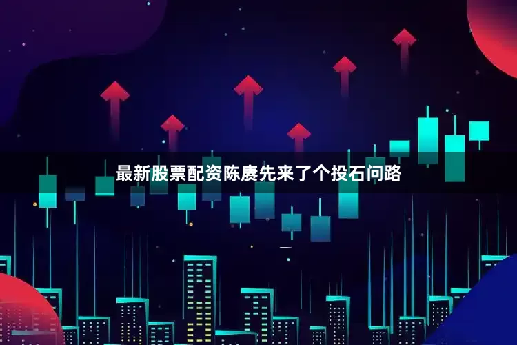 最新股票配资陈赓先来了个投石问路