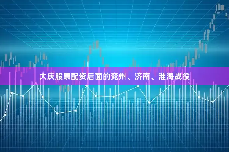 大庆股票配资后面的兖州、济南、淮海战役