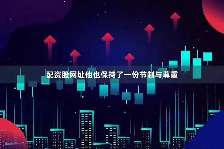 配资股网址他也保持了一份节制与尊重