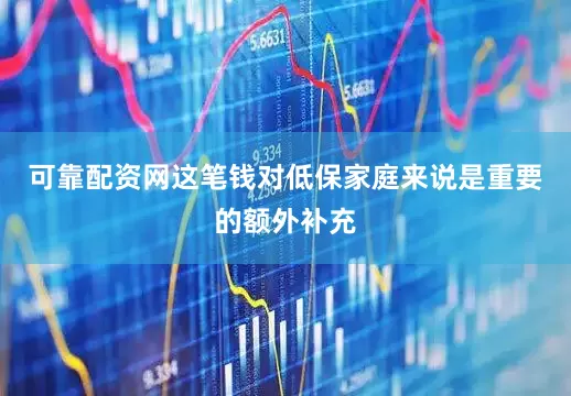 可靠配资网这笔钱对低保家庭来说是重要的额外补充