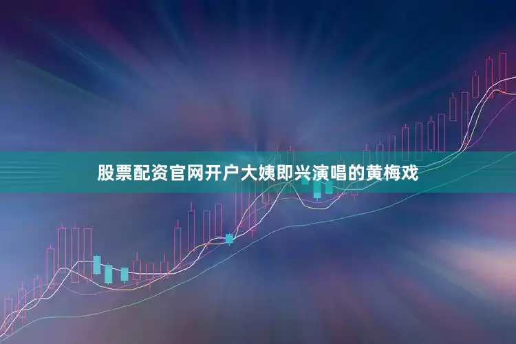 股票配资官网开户大姨即兴演唱的黄梅戏