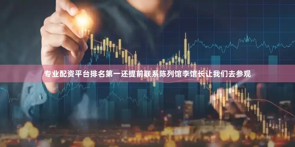 专业配资平台排名第一还提前联系陈列馆李馆长让我们去参观