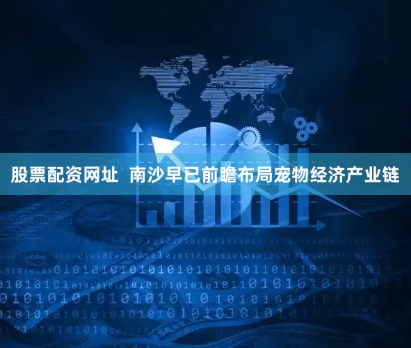 股票配资网址  南沙早已前瞻布局宠物经济产业链