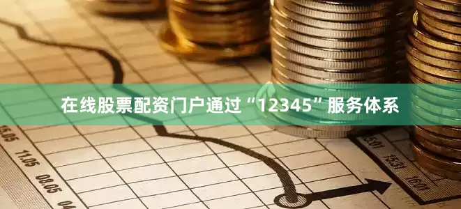 在线股票配资门户通过“12345”服务体系