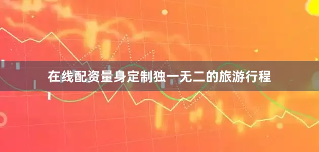 在线配资量身定制独一无二的旅游行程