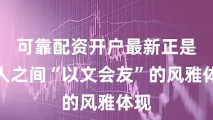 可靠配资开户最新正是文人之间“以文会友”的风雅体现