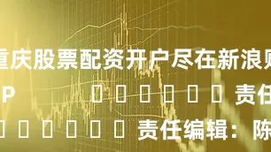 重庆股票配资开户尽在新浪财经APP            						责任编辑：陈平