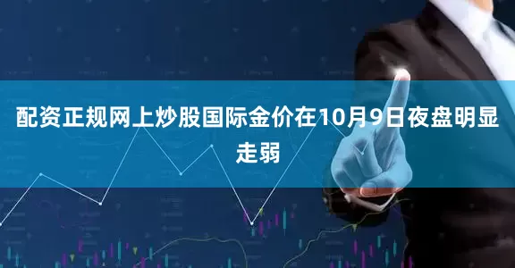 配资正规网上炒股国际金价在10月9日夜盘明显走弱