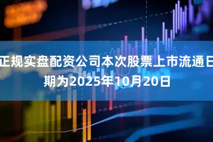 正规实盘配资公司本次股票上市流通日期为2025年10月20日