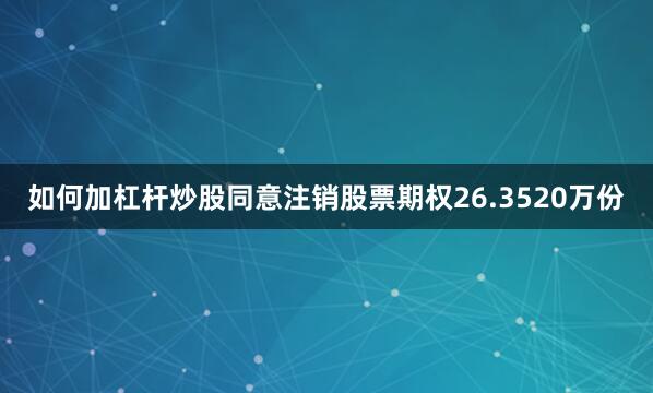 如何加杠杆炒股同意注销股票期权26.3520万份