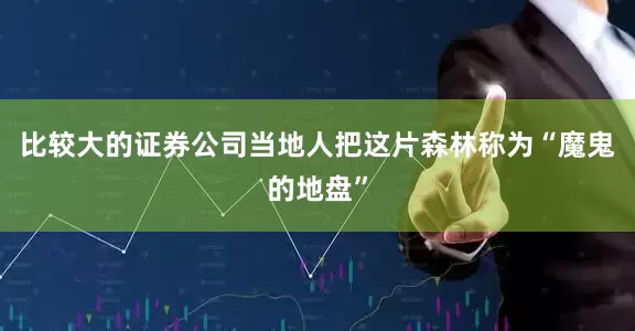 比较大的证券公司当地人把这片森林称为“魔鬼的地盘”
