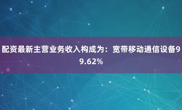 配资最新主营业务收入构成为：宽带移动通信设备99.62%