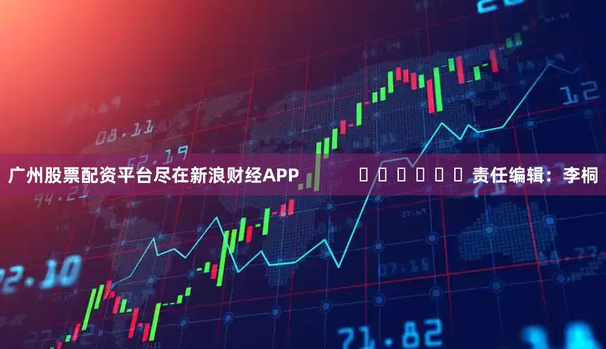 广州股票配资平台尽在新浪财经APP            						责任编辑：李桐