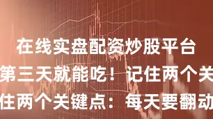 在线实盘配资炒股平台开户果然第三天就能吃！记住两个关键点：每天要翻动一次