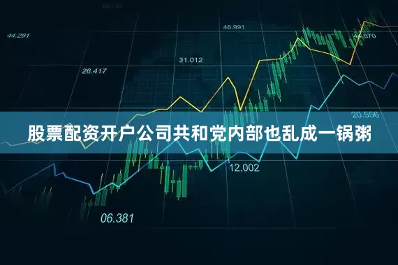 股票配资开户公司共和党内部也乱成一锅粥
