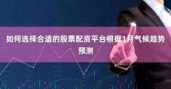 如何选择合适的股票配资平台根据1月气候趋势预测