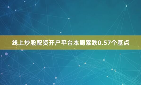 线上炒股配资开户平台本周累跌0.57个基点