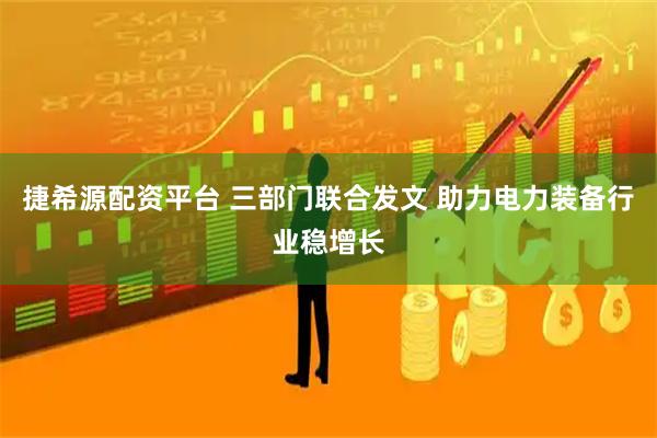捷希源配资平台 三部门联合发文 助力电力装备行业稳增长