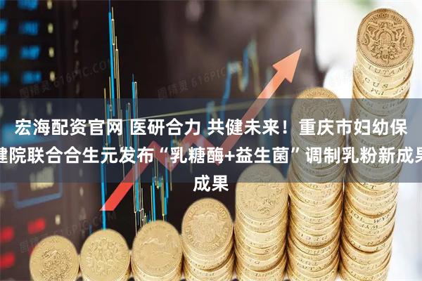 宏海配资官网 医研合力 共健未来！重庆市妇幼保健院联合合生元发布“乳糖酶+益生菌”调制乳粉新成果