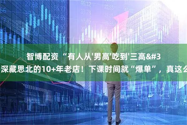 智博配资 “有人从'男高'吃到'三高'…”深藏思北的10+年老店!下课时间就“爆单”,真这么好吃?
