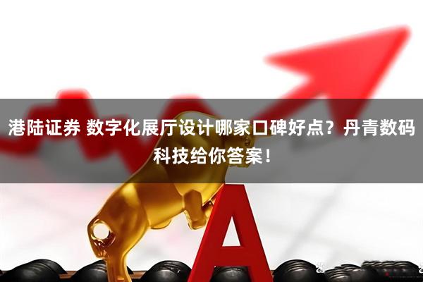 港陆证券 数字化展厅设计哪家口碑好点?丹青数码科技给你答案!