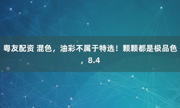 粤友配资 混色，油彩不属于特选！颗颗都是极品色，8.4