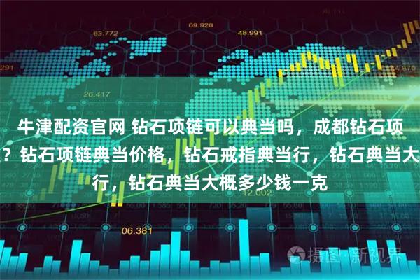 牛津配资官网 钻石项链可以典当吗，成都钻石项链典当在哪里？钻石项链典当价格，钻石戒指典当行，钻石典当大概多少钱一克