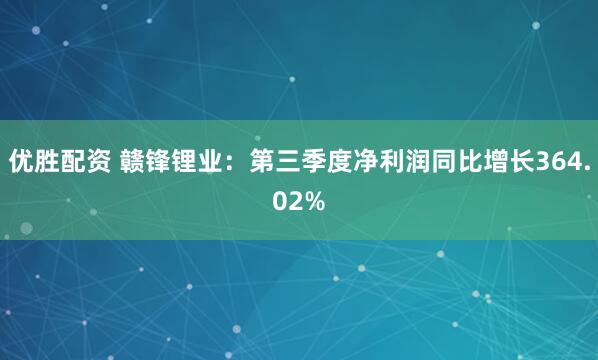 优胜配资 赣锋锂业：第三季度净利润同比增长364.02%