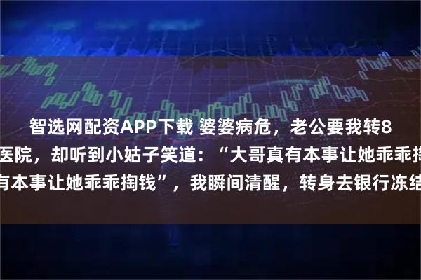 智选网配资APP下载 婆婆病危，老公要我转8万别露面，我悄悄赶到医院，却听到小姑子笑道：“大哥真有本事让她乖乖掏钱”，我瞬间清醒，转身去银行冻结了所有卡