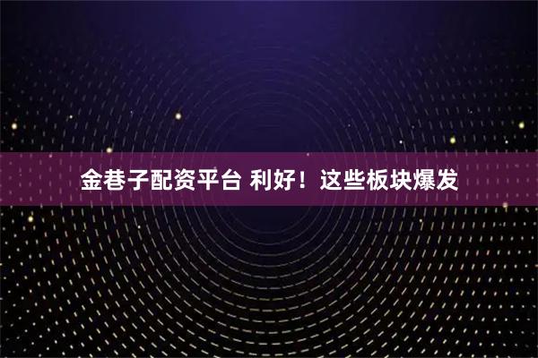 金巷子配资平台 利好！这些板块爆发