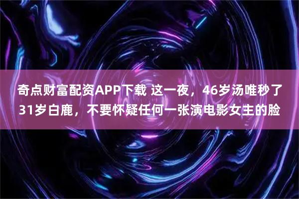 奇点财富配资APP下载 这一夜,46岁汤唯秒了31岁白鹿,不要怀疑任何一张演电影女主的脸