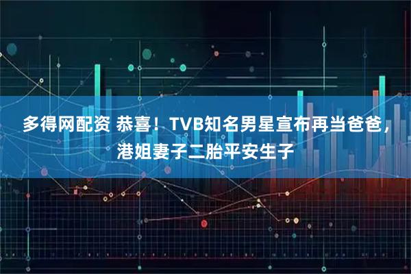 多得网配资 恭喜!TVB知名男星宣布再当爸爸,港姐妻子二胎平安生子