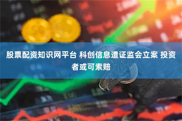 股票配资知识网平台 科创信息遭证监会立案 投资者或可索赔
