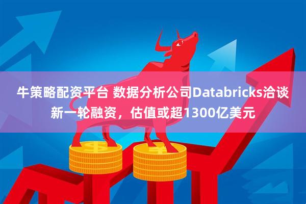 牛策略配资平台 数据分析公司Databricks洽谈新一轮融资，估值或超1300亿美元