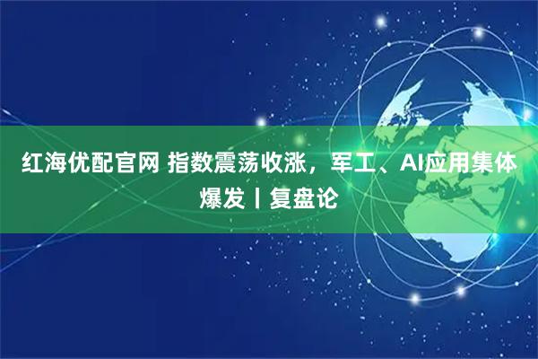 红海优配官网 指数震荡收涨，军工、AI应用集体爆发丨复盘论